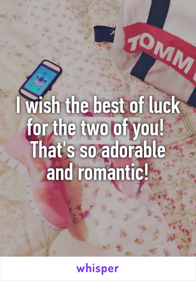 I wish the best of luck for the two of you! 
That's so adorable and romantic!