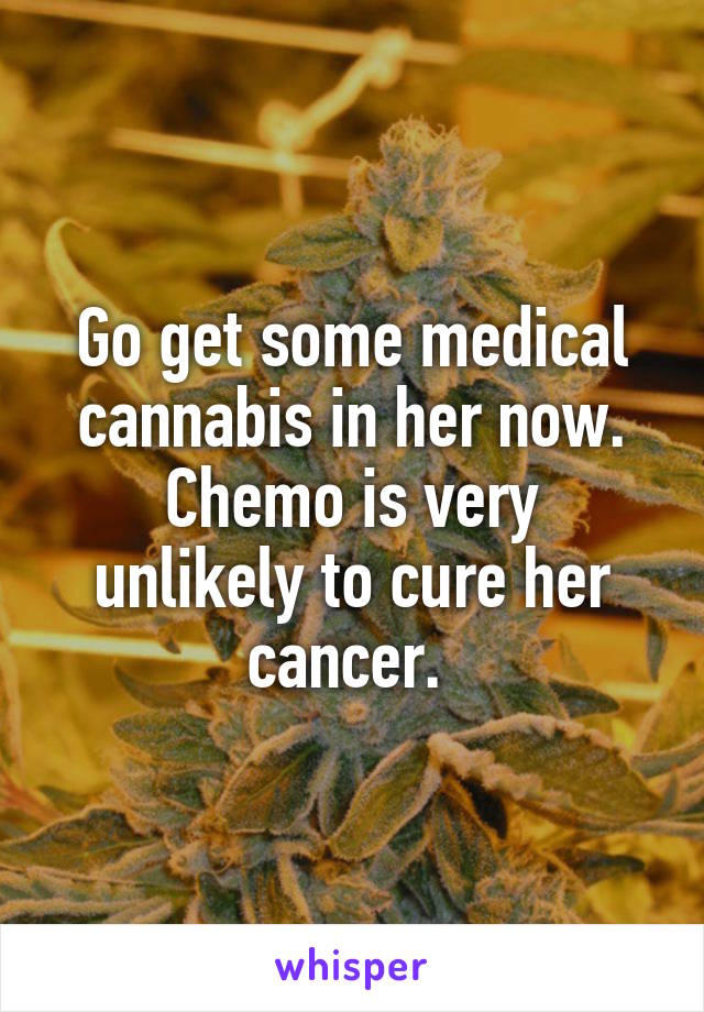 Go get some medical cannabis in her now.
Chemo is very unlikely to cure her cancer. 