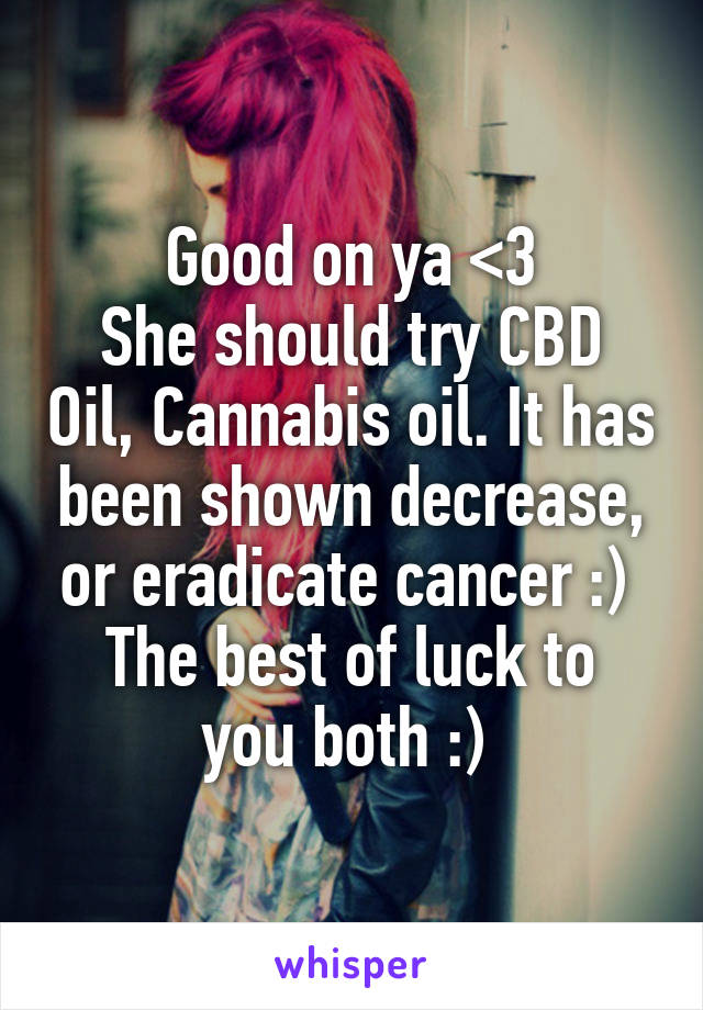 Good on ya <3
She should try CBD Oil, Cannabis oil. It has been shown decrease, or eradicate cancer :) 
The best of luck to you both :) 