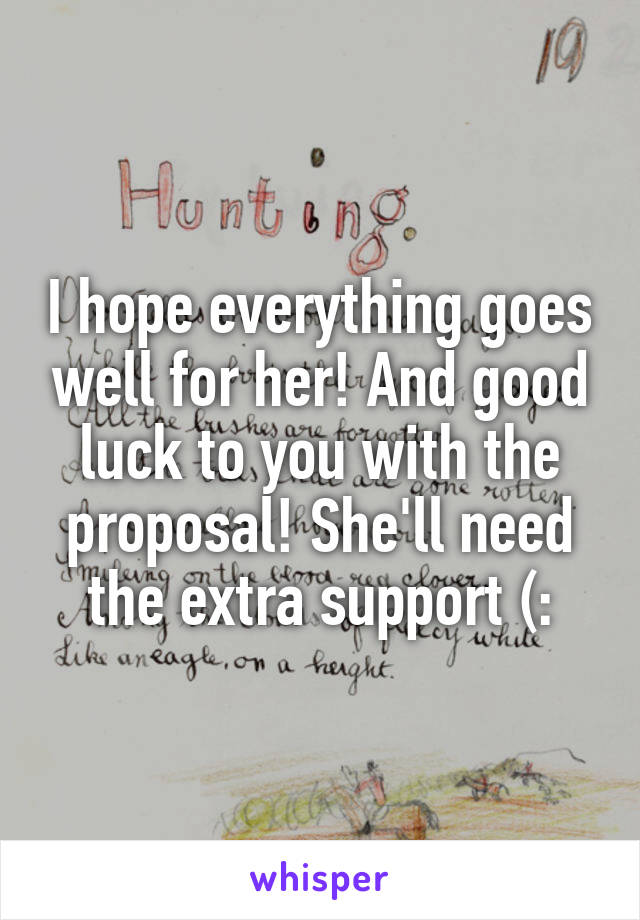 I hope everything goes well for her! And good luck to you with the proposal! She'll need the extra support (: