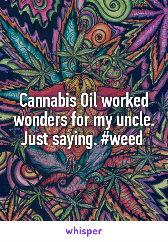 Cannabis Oil worked wonders for my uncle. Just saying. #weed 