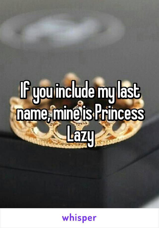 If you include my last name, mine is Princess Lazy