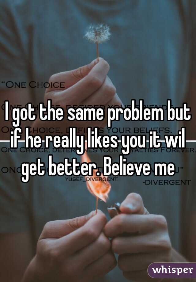 I got the same problem but if he really likes you it wil get better. Believe me