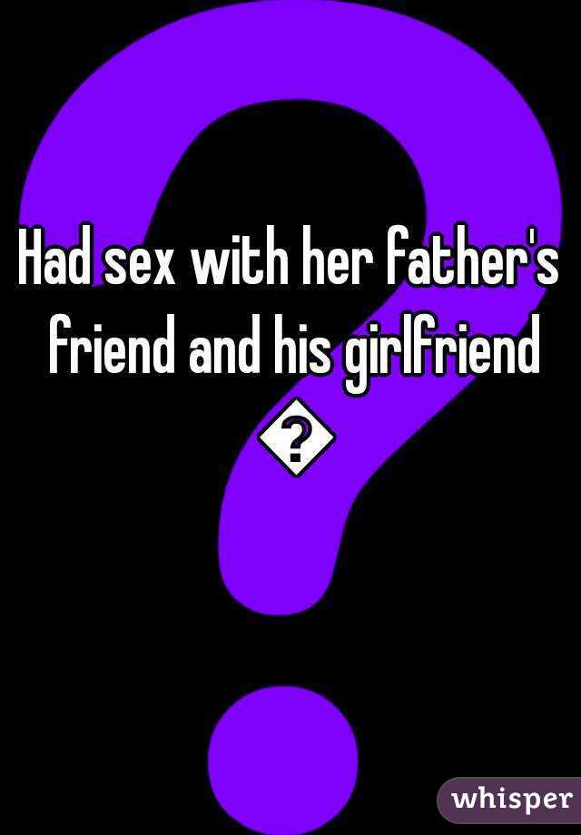 Had sex with her father's friend and his girlfriend 😰