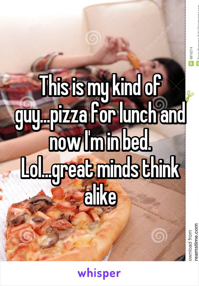 This is my kind of guy...pizza for lunch and now I'm in bed. Lol...great minds think alike