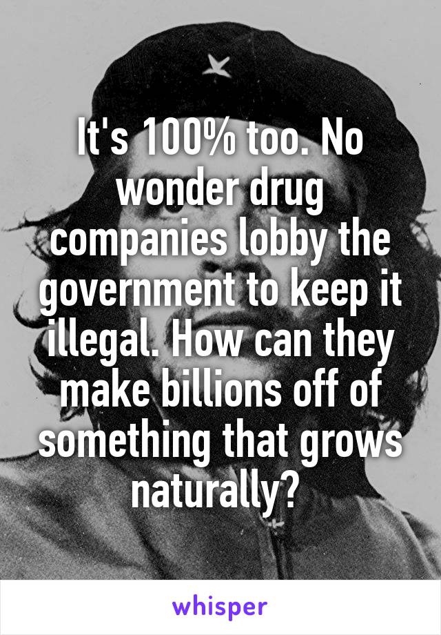 It's 100% too. No wonder drug companies lobby the government to keep it illegal. How can they make billions off of something that grows naturally? 