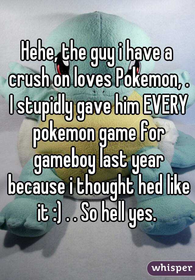 Hehe, the guy i have a crush on loves Pokemon, . I stupidly gave him EVERY pokemon game for gameboy last year because i thought hed like it :) . . So hell yes. 