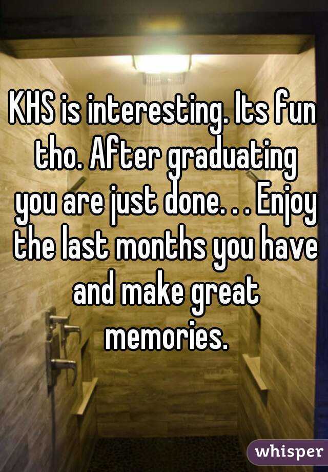 KHS is interesting. Its fun tho. After graduating you are just done. . . Enjoy the last months you have and make great memories.