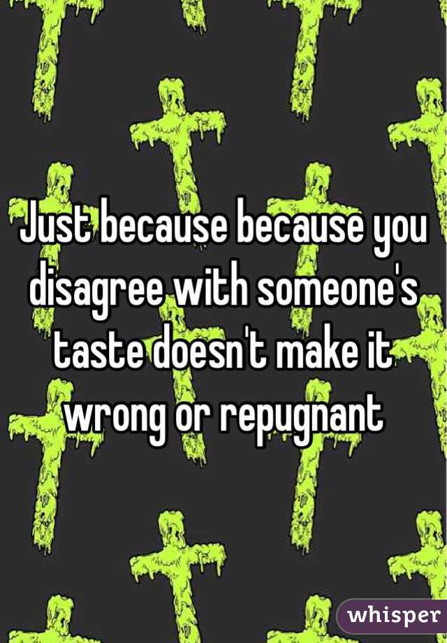 Just because because you disagree with someone's taste doesn't make it wrong or repugnant