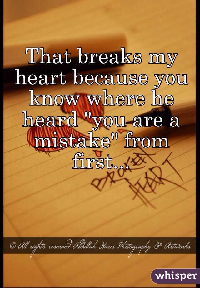 That breaks my heart because you know where he heard "you are a mistake" from first...