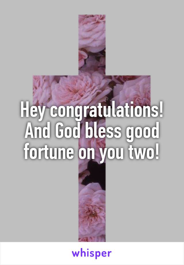 Hey congratulations! And God bless good fortune on you two!