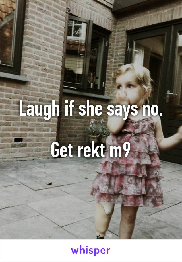 Laugh if she says no.

Get rekt m9