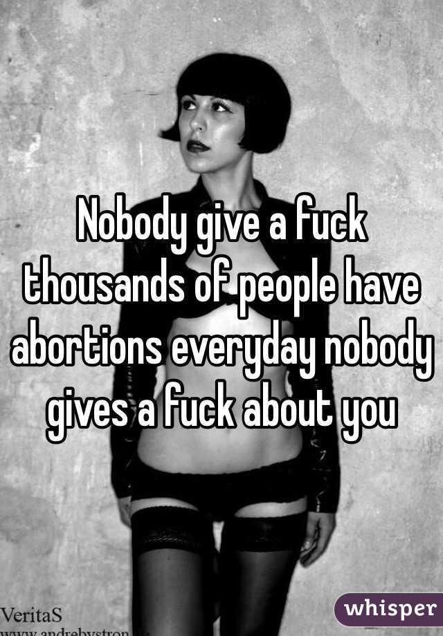 Nobody give a fuck thousands of people have abortions everyday nobody gives a fuck about you
