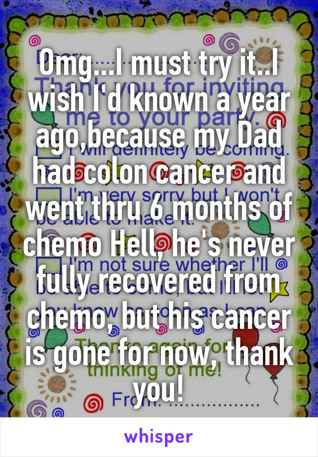 Omg...I must try it..I wish I'd known a year ago,because my Dad had colon cancer and went thru 6 months of chemo Hell, he's never fully recovered from chemo, but his cancer is gone for now, thank you!