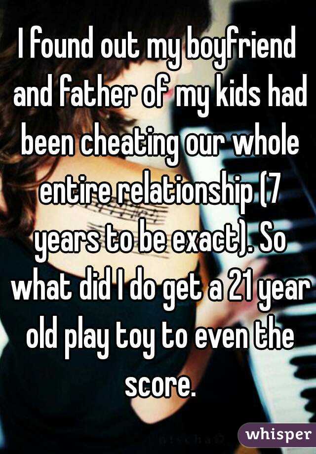 I found out my boyfriend and father of my kids had been cheating our whole entire relationship (7 years to be exact). So what did I do get a 21 year old play toy to even the score.
