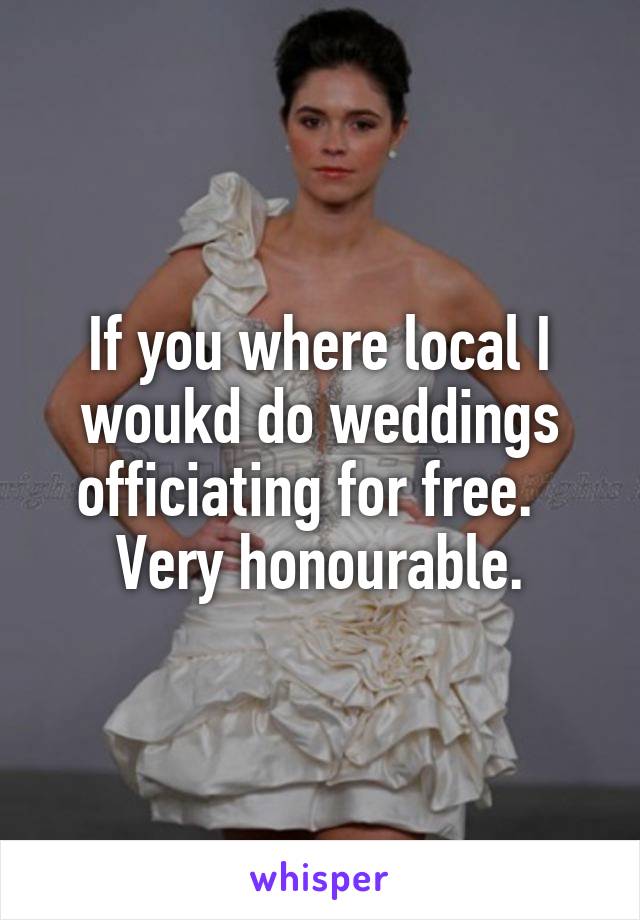 If you where local I woukd do weddings officiating for free.   Very honourable.