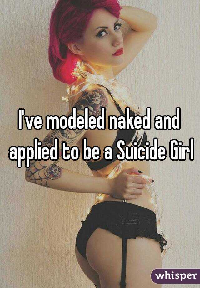 I've modeled naked and applied to be a Suicide Girl