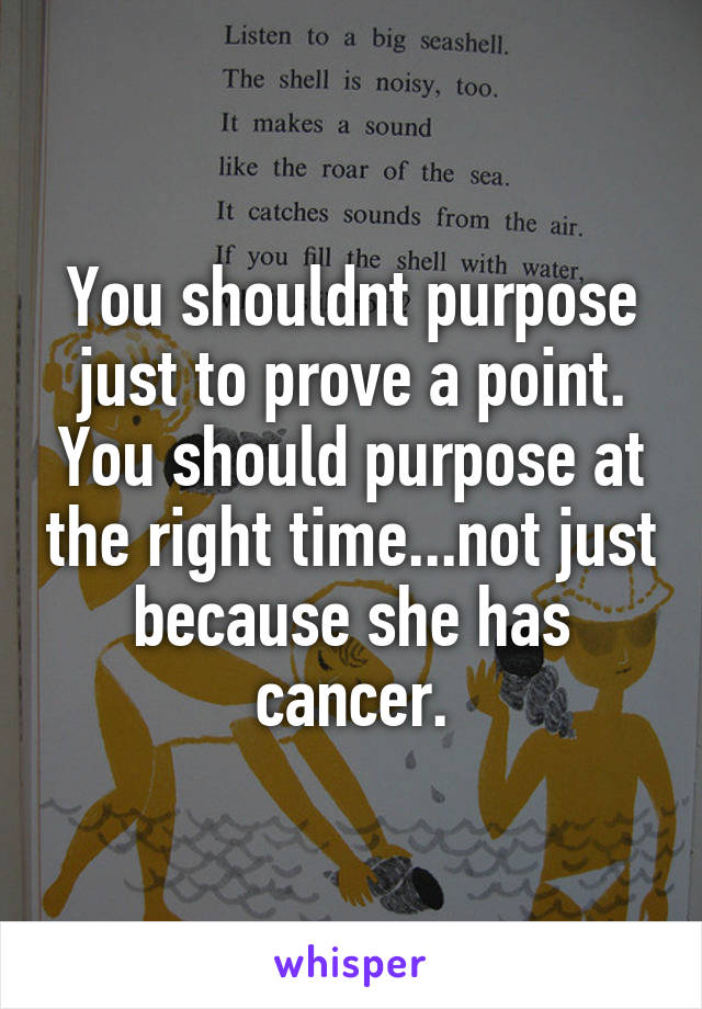 You shouldnt purpose just to prove a point. You should purpose at the right time...not just because she has cancer.