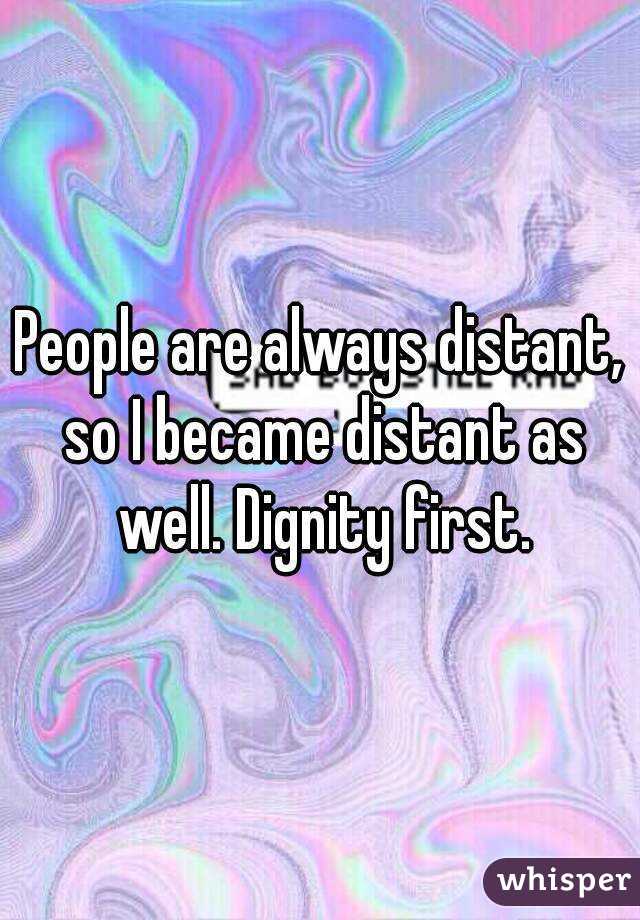 People are always distant, so I became distant as well. Dignity first.