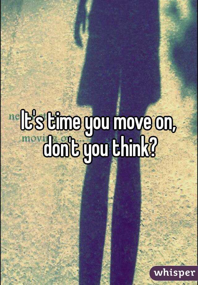 It's time you move on, don't you think?