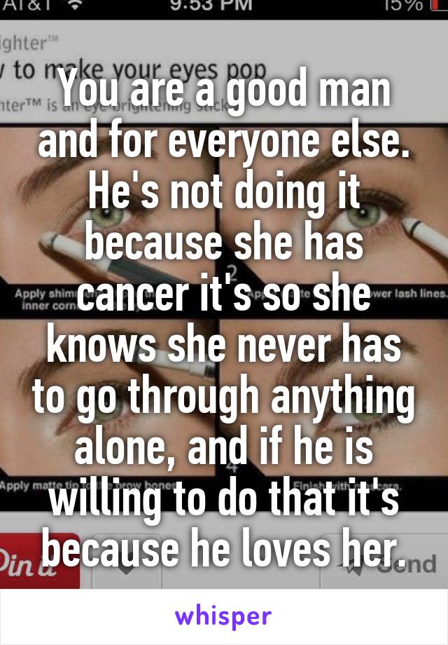 You are a good man and for everyone else. He's not doing it because she has cancer it's so she knows she never has to go through anything alone, and if he is willing to do that it's because he loves her.