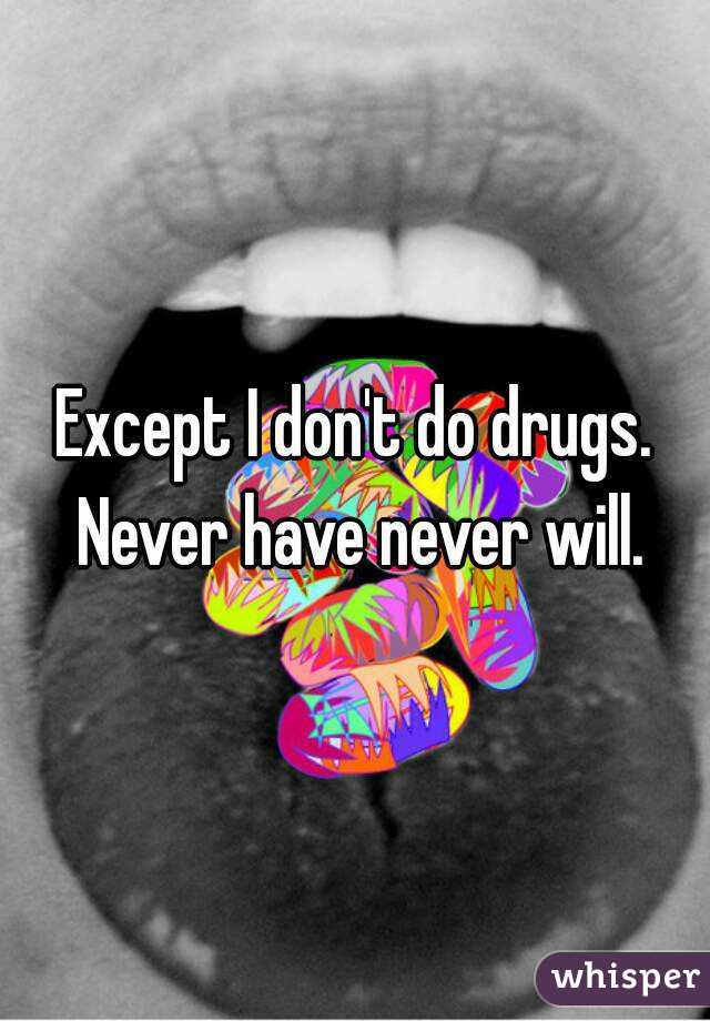 Except I don't do drugs. Never have never will.