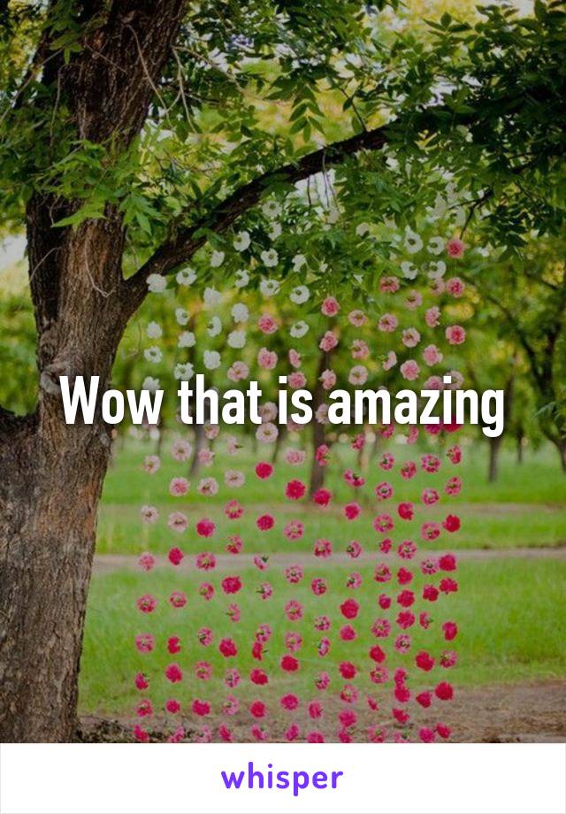 Wow that is amazing