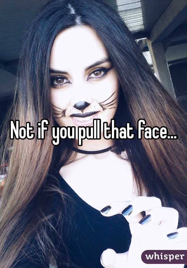 Not if you pull that face...