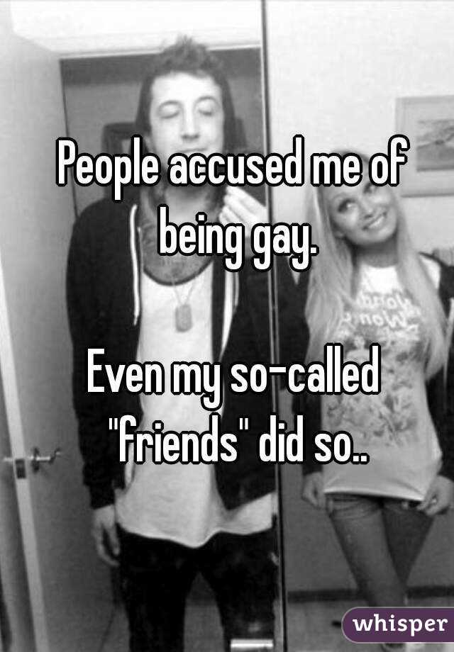 People accused me of being gay.

Even my so-called "friends" did so..