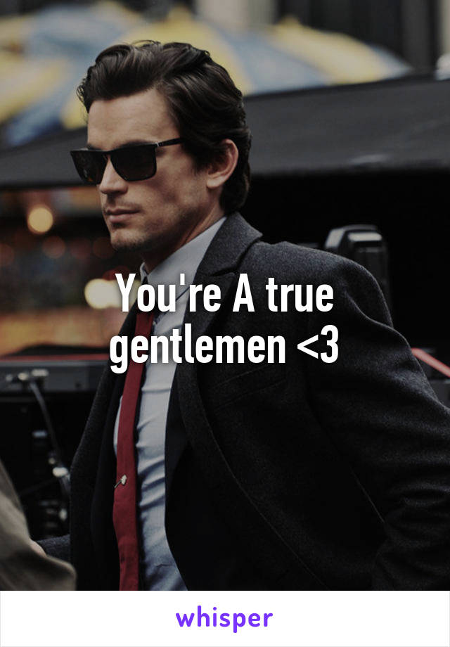 You're A true gentlemen <3