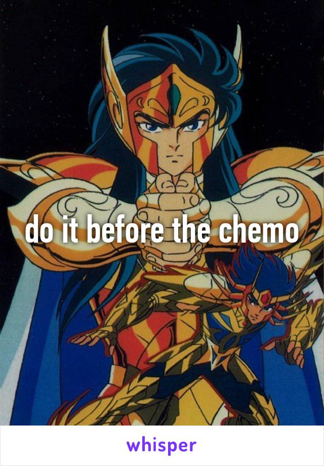 do it before the chemo