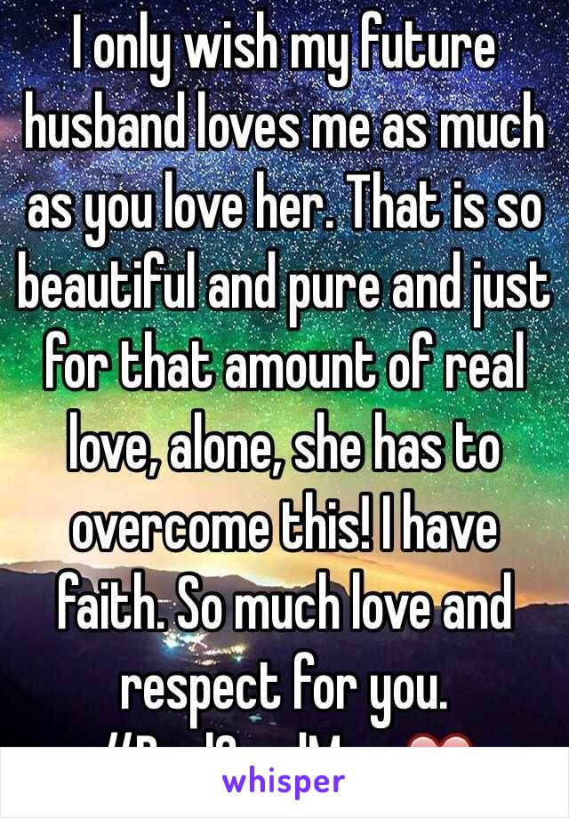 I only wish my future husband loves me as much as you love her. That is so beautiful and pure and just for that amount of real love, alone, she has to overcome this! I have faith. So much love and respect for you. #RealGoodMan ❤️