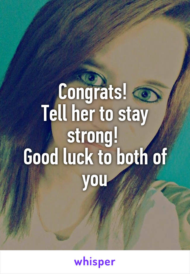 Congrats! 
Tell her to stay strong! 
Good luck to both of you