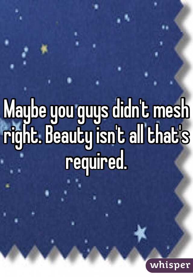 Maybe you guys didn't mesh right. Beauty isn't all that's required.