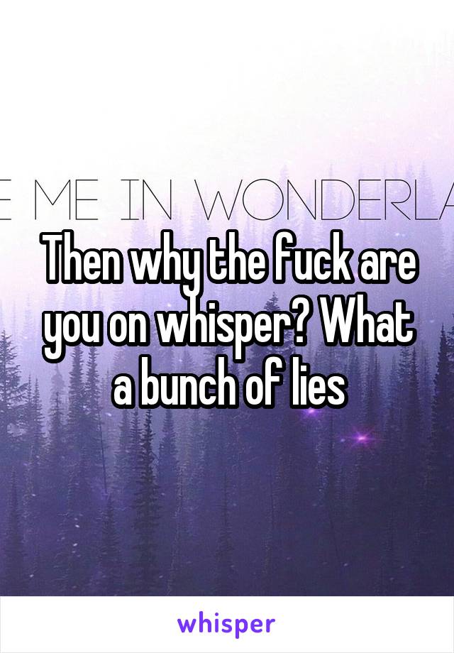 Then why the fuck are you on whisper? What a bunch of lies