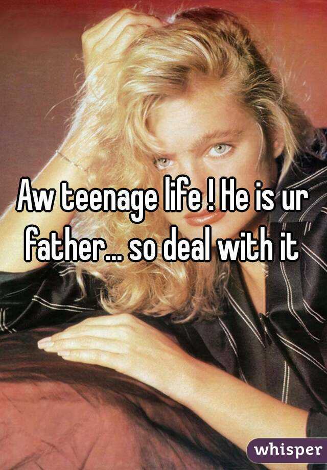 Aw teenage life ! He is ur father... so deal with it 