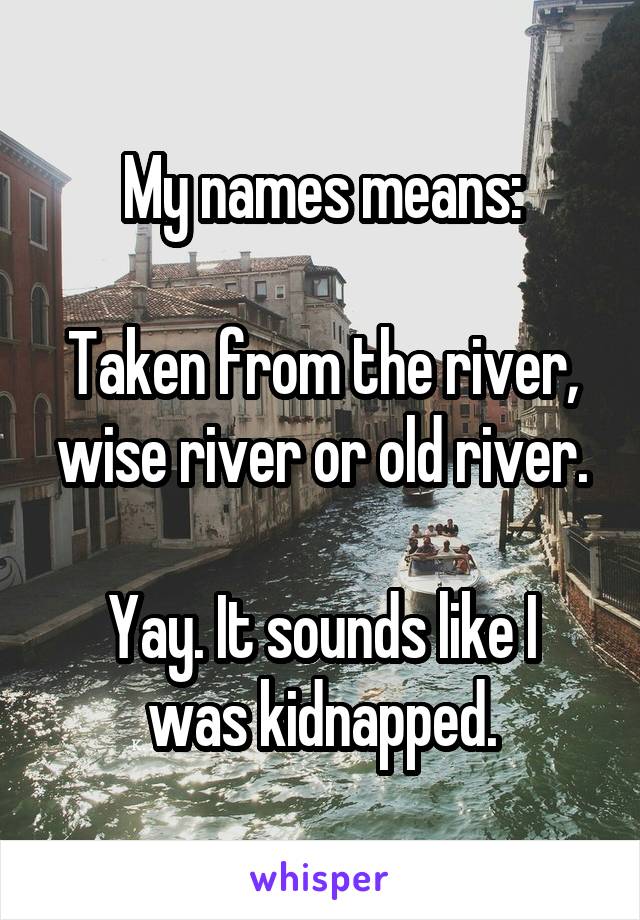 My names means:

Taken from the river, wise river or old river.

Yay. It sounds like I was kidnapped.