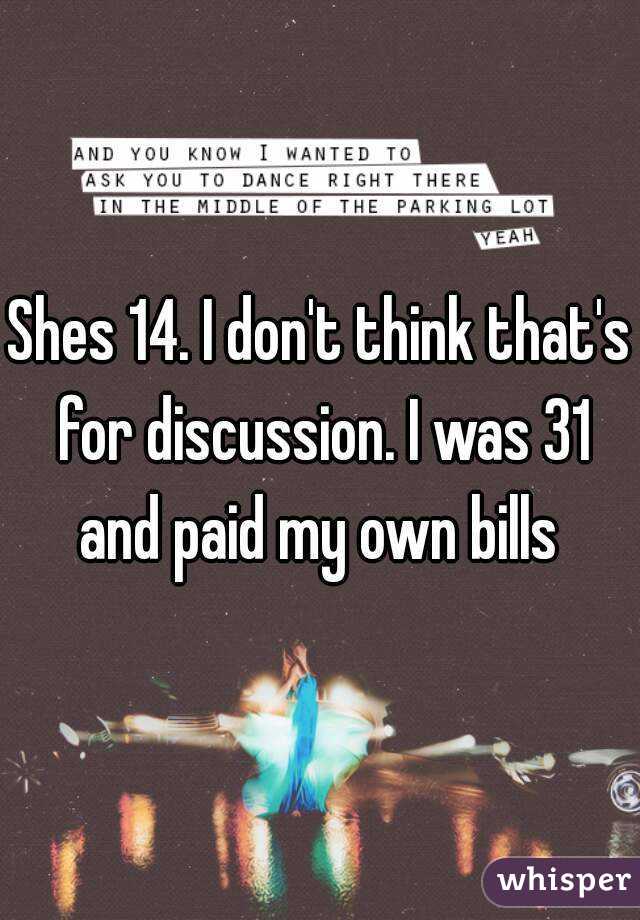 Shes 14. I don't think that's for discussion. I was 31 and paid my own bills 