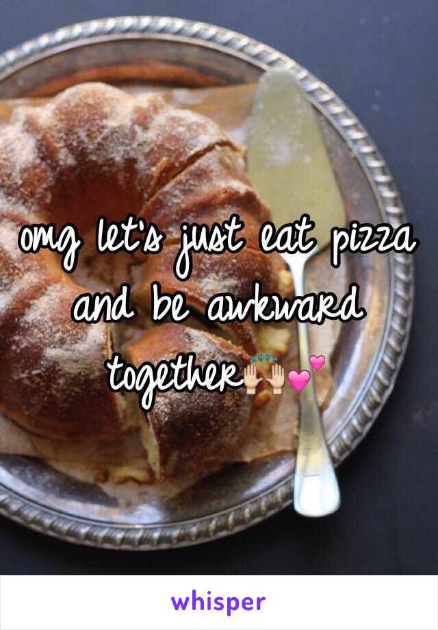 omg let's just eat pizza and be awkward together🙌💕