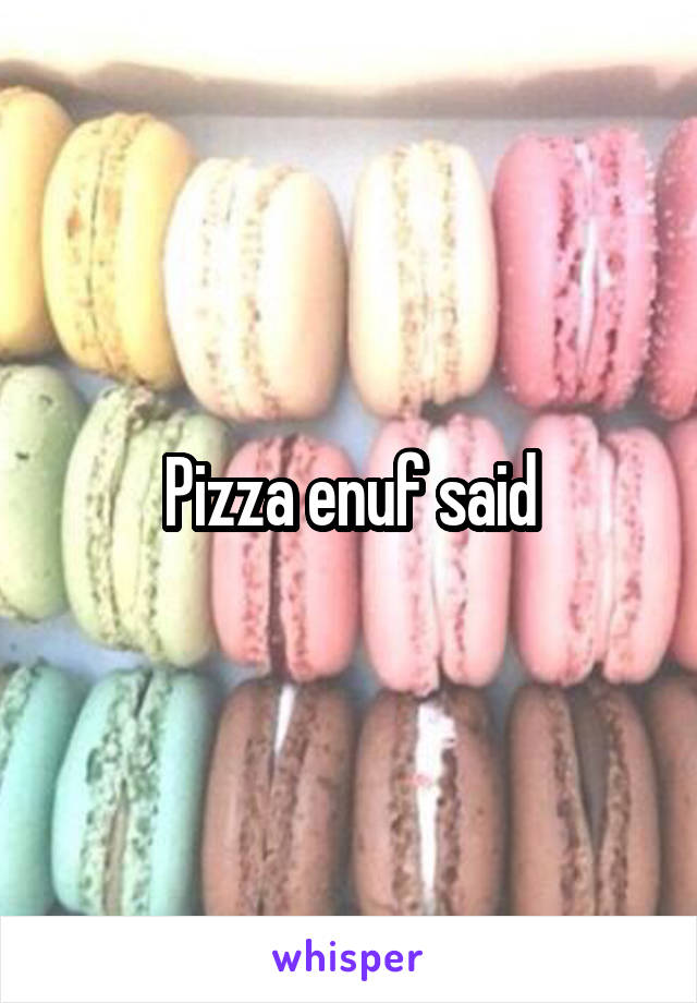 Pizza enuf said