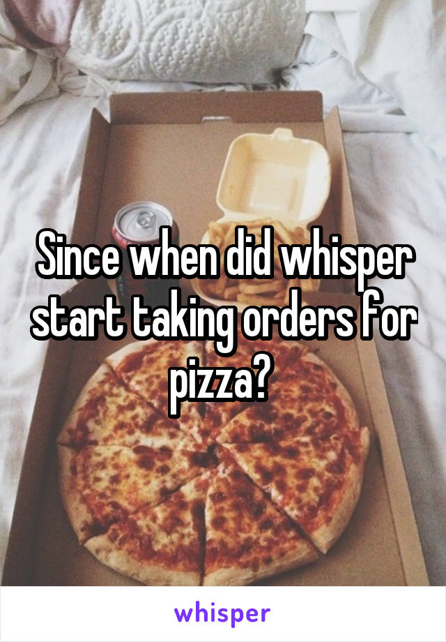 Since when did whisper start taking orders for pizza? 