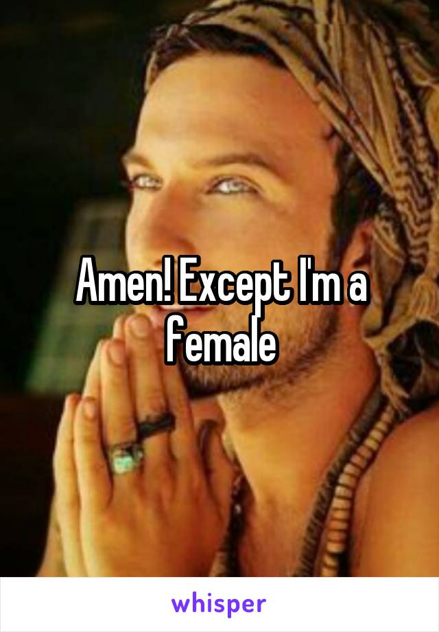 Amen! Except I'm a female