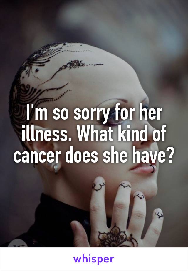 I'm so sorry for her illness. What kind of cancer does she have?