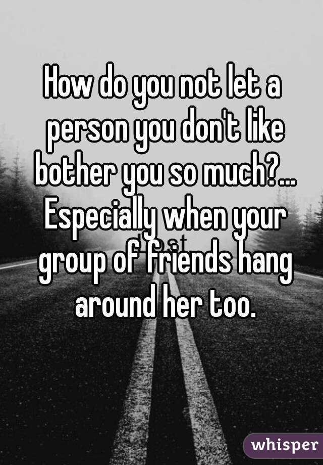 How do you not let a person you don't like bother you so much?... Especially when your group of friends hang around her too.
