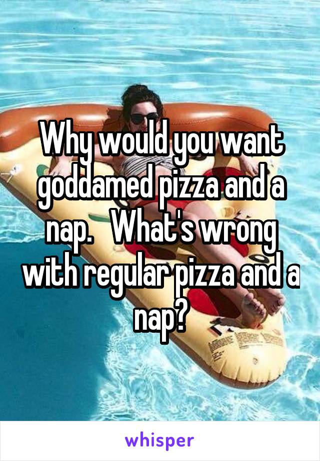 Why would you want goddamed pizza and a nap.   What's wrong with regular pizza and a nap?