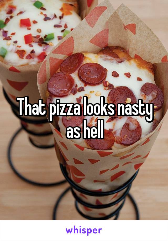 That pizza looks nasty as hell