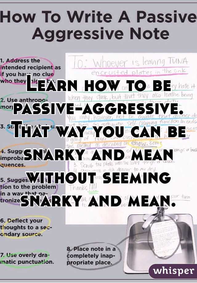 Learn how to be passive-aggressive. That way you can be snarky and mean without seeming snarky and mean. 