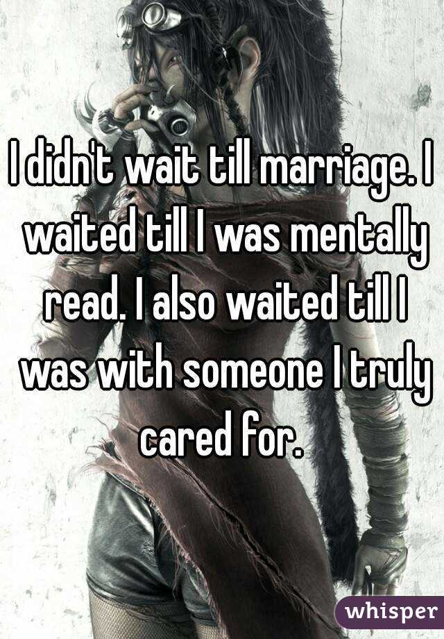 I didn't wait till marriage. I waited till I was mentally read. I also waited till I was with someone I truly cared for. 