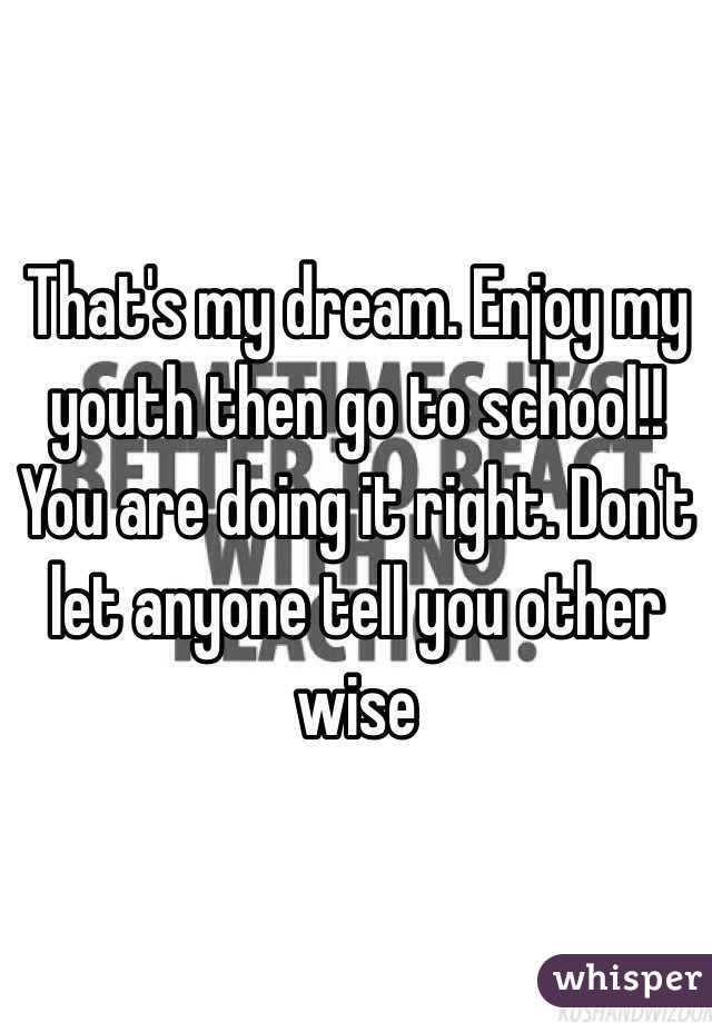 That's my dream. Enjoy my youth then go to school!! You are doing it right. Don't let anyone tell you other wise