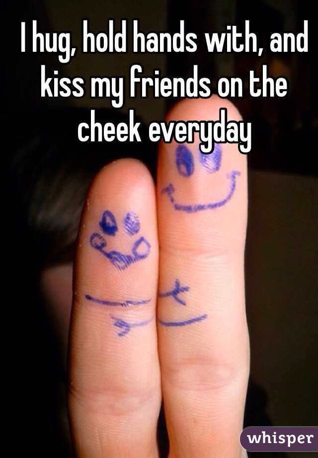 I hug, hold hands with, and kiss my friends on the cheek everyday 